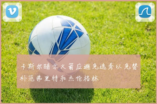 卡斯尔暗示火箭应避免选秀以免替补范弗里特和杰伦格林