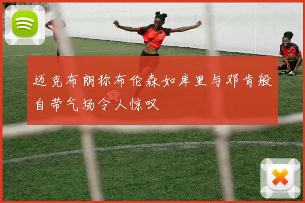 迈克布朗称布伦森如库里与邓肯般自带气场令人惊叹