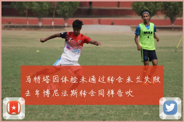 马特塔因体检未通过转会米兰失败去年博尼法斯转会同样告吹