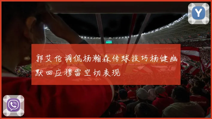 郭艾伦调侃杨瀚森传球技巧杨健幽默回应穆雷空切表现