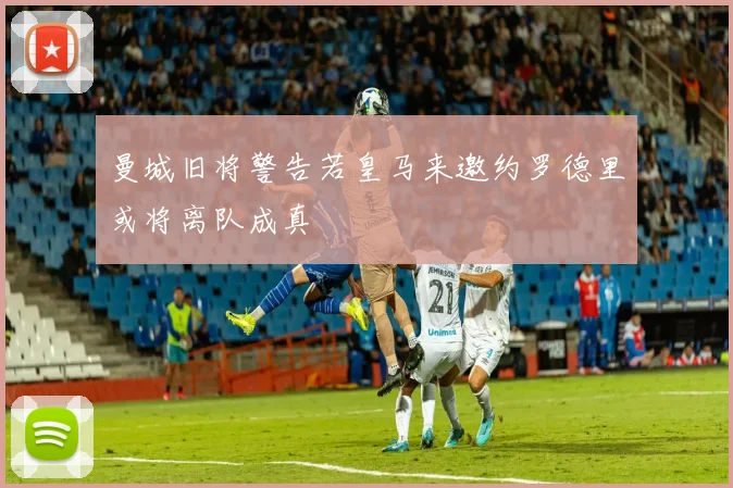 曼城旧将警告若皇马来邀约罗德里或将离队成真