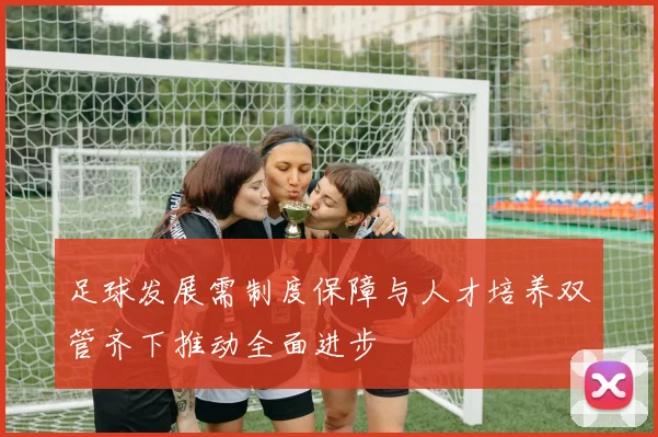 足球发展需制度保障与人才培养双管齐下推动全面进步