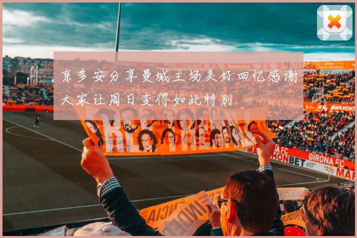 京多安分享曼城主场美好回忆感谢大家让周日变得如此特别