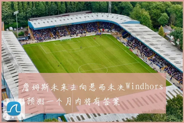 詹姆斯未来去向悬而未决Windhorst预测一个月内将有答案