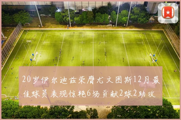 20岁伊尔迪兹荣膺尤文图斯12月最佳球员表现惊艳6场贡献2球2助攻