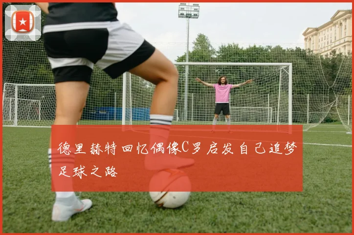 德里赫特回忆偶像C罗启发自己追梦足球之路