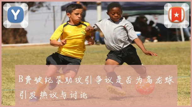 B费破纪录助攻引争议是否为乌龙球引发热议与讨论