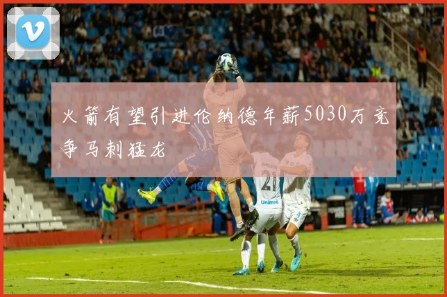 火箭有望引进伦纳德年薪5030万竞争马刺猛龙