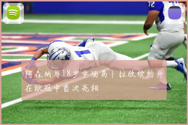 阿森纳与18岁中场易卜拉欣续约并在欧冠中首次亮相