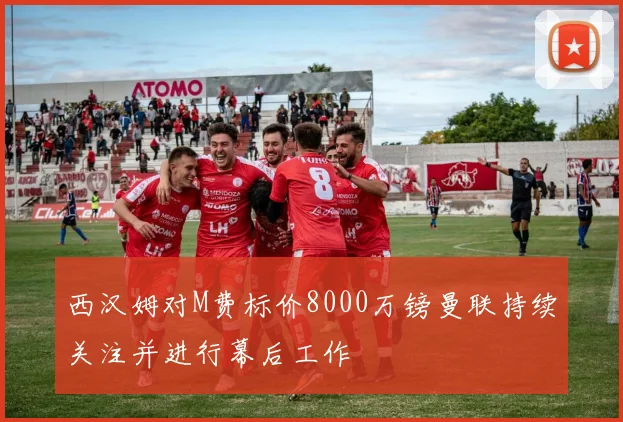 西汉姆对M费标价8000万镑曼联持续关注并进行幕后工作