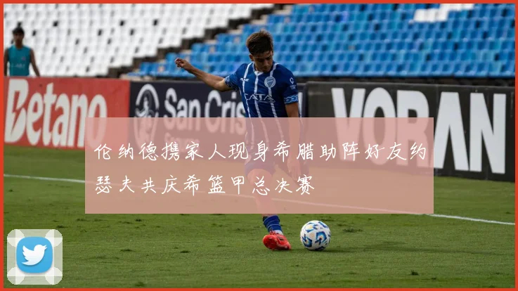 伦纳德携家人现身希腊助阵好友约瑟夫共庆希篮甲总决赛