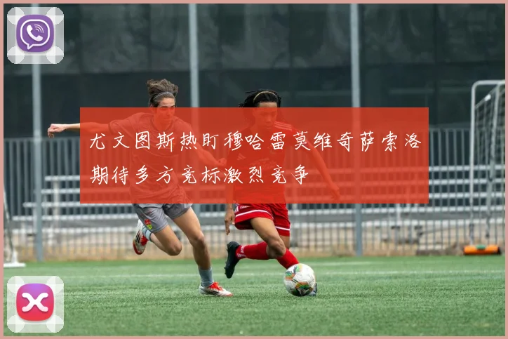 尤文图斯热盯穆哈雷莫维奇萨索洛期待多方竞标激烈竞争