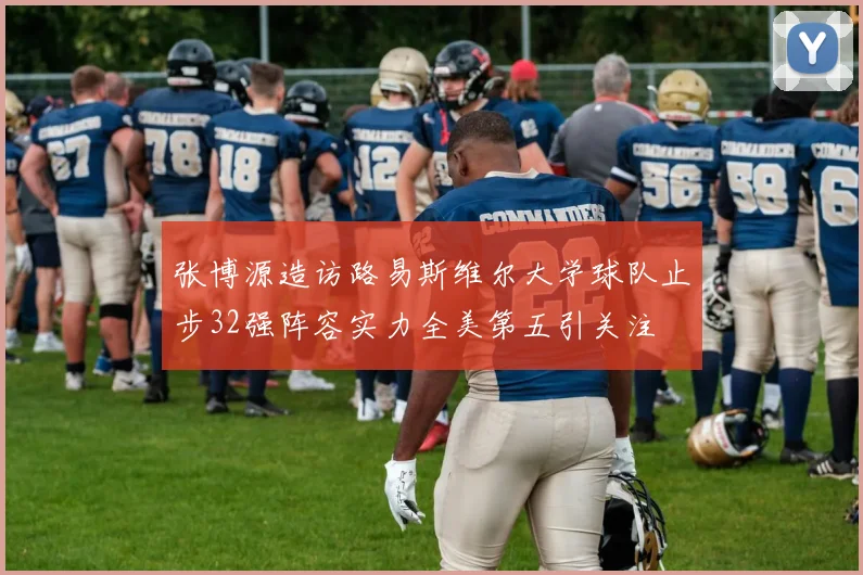 张博源造访路易斯维尔大学球队止步32强阵容实力全美第五引关注