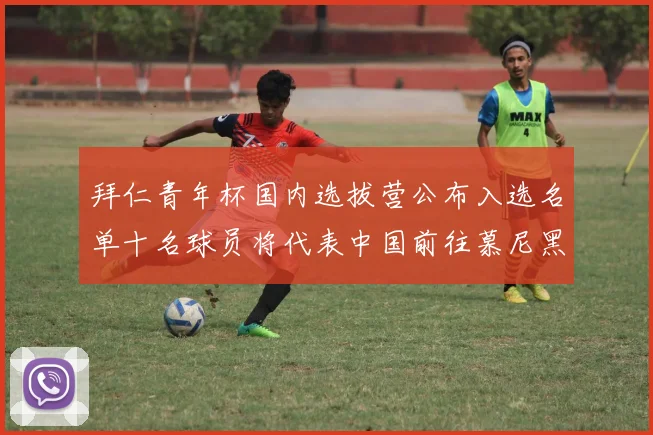 拜仁青年杯国内选拔营公布入选名单十名球员将代表中国前往慕尼黑
