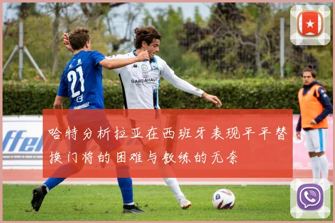 哈特分析拉亚在西班牙表现平平替换门将的困难与教练的无奈