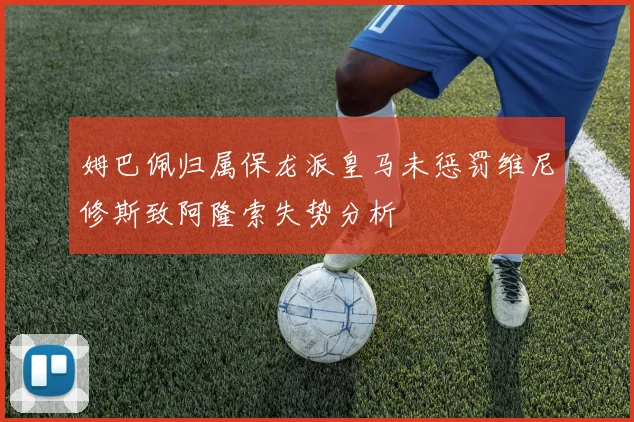 姆巴佩归属保龙派皇马未惩罚维尼修斯致阿隆索失势分析
