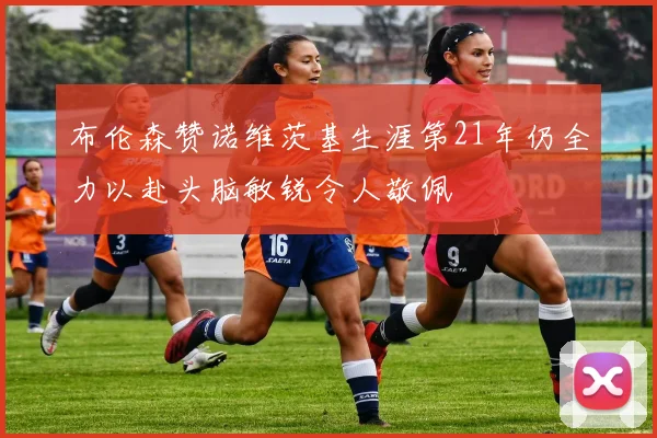 布伦森赞诺维茨基生涯第21年仍全力以赴头脑敏锐令人敬佩
