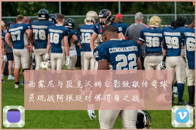 西蒙尼与贝克汉姆合影致敬传奇球员观战阿根廷对佛得角之战