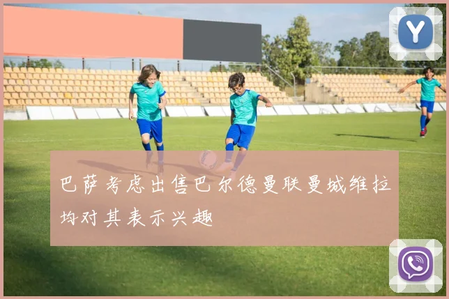巴萨考虑出售巴尔德曼联曼城维拉均对其表示兴趣